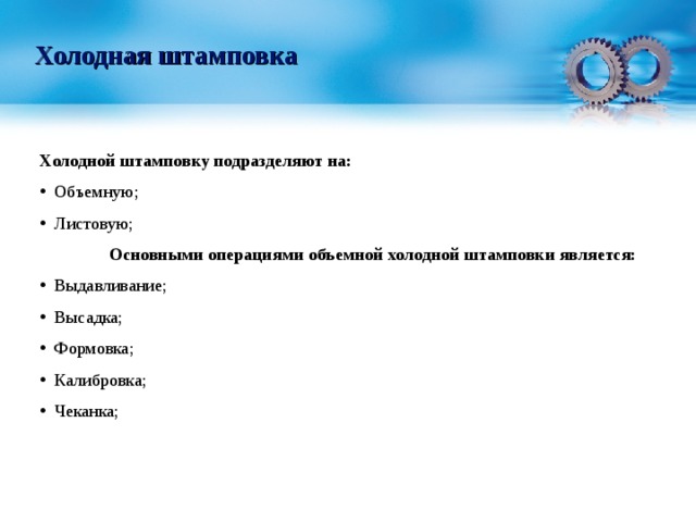 Холодная штамповка Холодной штамповку подразделяют на:  Объемную;  Листовую;  Основными операциями объемной холодной штамповки является:  Выдавливание;  Высадка;  Формовка;  Калибровка;  Чеканка; 