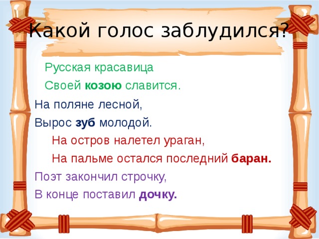 Какой голос заблудился?  Русская красавица  Своей козою славится. На поляне лесной, Вырос зуб молодой.  На остров налетел ураган,  На пальме остался последний баран. Поэт закончил строчку, В конце поставил дочку. 