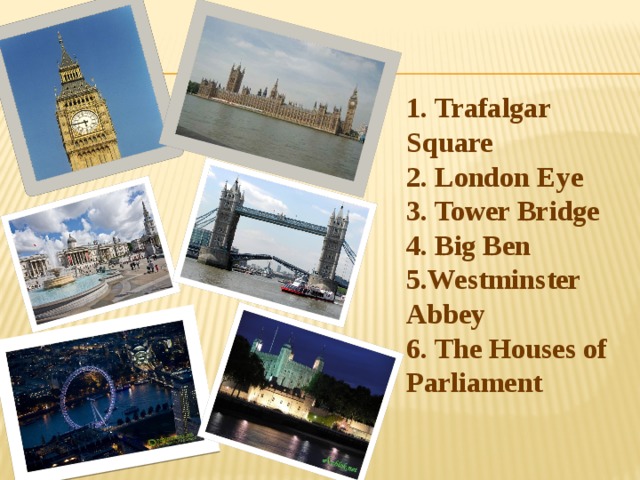 1. Trafalgar Square  2. London Eye  3. Tower Bridge  4. Big Ben  5.Westminster Abbey  6. The Houses of Parliament 