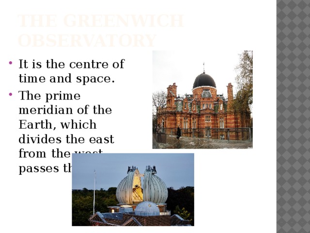 The Greenwich observatory It is the centre of time and space. The prime meridian of the Earth, which divides the east from the west passes there. 