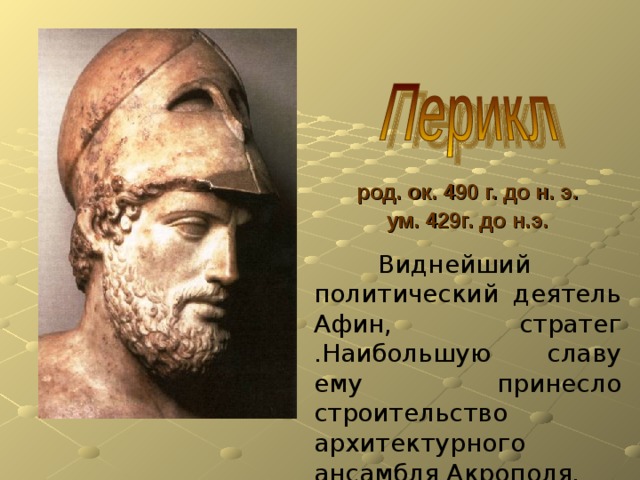 род. ок. 490 г. до н. э. ум. 429г. до н.э.  Виднейший политический деятель Афин, стратег .Наибольшую славу ему принесло строительство архитектурного ансамбля Акрополя. 