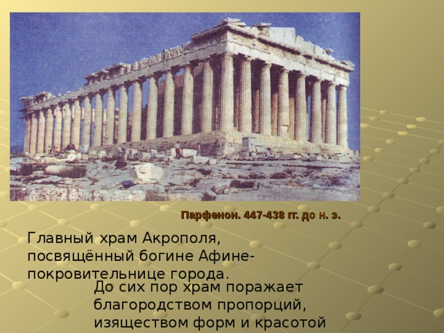 Парфенон. 447-438 гг. до н. э. Главный храм Акрополя, посвящённый богине Афине- покровительнице города. До сих пор храм поражает благородством пропорций, изяществом форм и красотой отделки. 
