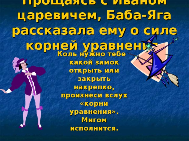 Прощаясь с Иваном царевичем, Баба-Яга рассказала ему о силе корней уравнения. Коль нужно тебе какой замок открыть или закрыть накрепко, произнеси вслух «корни уравнения». Мигом исполнится.  