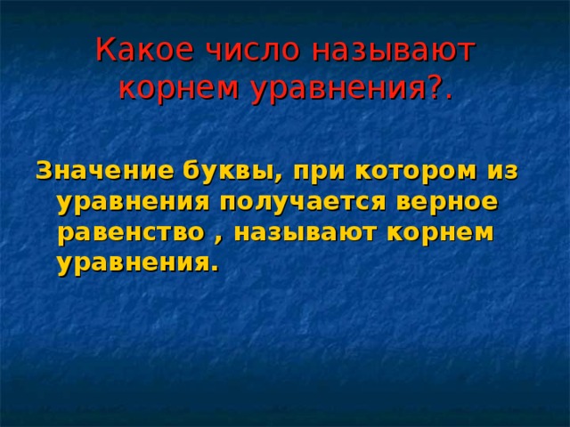 Какое число называют корнем уравнения?. Значение буквы, при котором из уравнения получается верное равенство , называют корнем уравнения. 