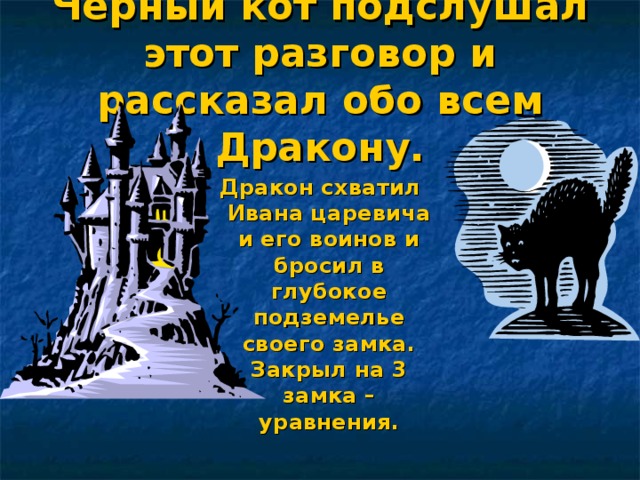 Черный кот подслушал этот разговор и рассказал обо всем Дракону. Дракон схватил Ивана царевича и его воинов и бросил в глубокое подземелье своего замка. Закрыл на 3 замка – уравнения.  