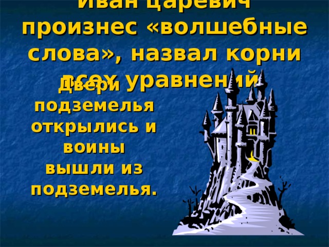 Иван царевич произнес «волшебные слова», назвал корни всех уравнений. Двери подземелья открылись и воины вышли из подземелья.  