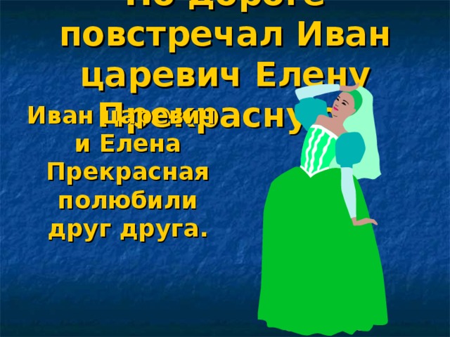 По дороге повстречал Иван царевич Елену Прекрасную. Иван царевич и Елена Прекрасная полюбили друг друга.  