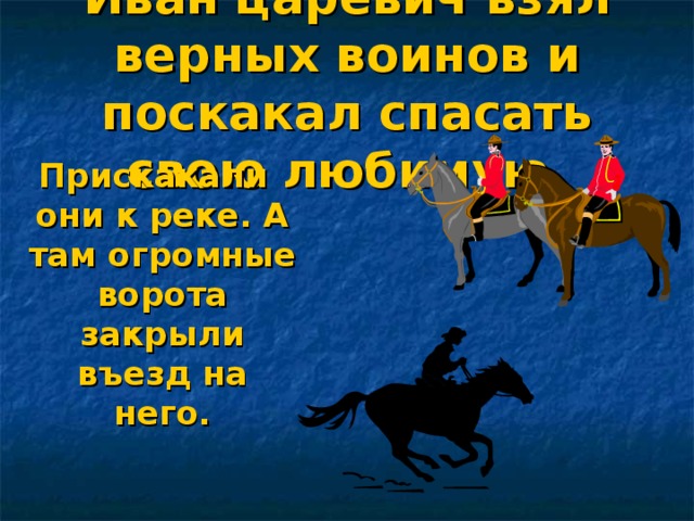 Иван царевич взял верных воинов и поскакал спасать свою любимую. Прискакали они к реке. А там огромные ворота закрыли въезд на него.  