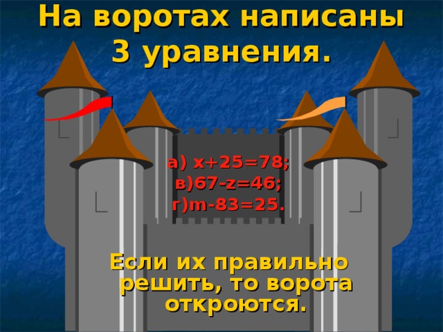 На воротах написаны 3 уравнения.  а) х+25=78; в) 67 - z = 4 6; г) m - 83 = 25 .   Если их правильно решить, то ворота откроются.  