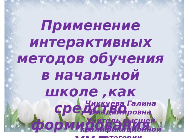 Применение интерактивных методов обучения в начальной школе ,как средство формирования УУД Чиккуева Галина Владимировна Учитель высшей квалификационной категории МАОУ Лицей№2 г,Балаково 