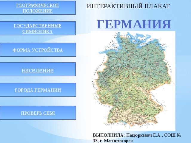 ИНТЕРАКТИВНЫЙ ПЛАКАТ ГЕОГРАФИЧЕСКОЕ ПОЛОЖЕНИЕ ГЕРМАНИЯ ГОСУДАРСТВЕННЫЕ СИМВОЛИКА ФОРМА УСТРОЙСТВА население ГОРОДА ГЕРМАНИИ ПРОВЕРЬ СЕБЯ ВЫПОЛНИЛА: Пацюркевич Е.А., СОШ № 33, г. Магнитогорск 