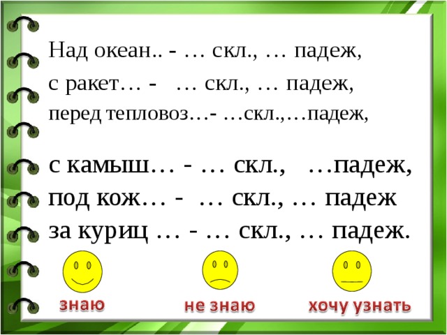 Над океан.. - … скл., … падеж , с ракет… - … скл., … падеж, перед тепловоз…- …скл.,…падеж, с камыш… - … скл., …падеж, под кож… - … скл., … падеж за куриц … - … скл., … падеж. 