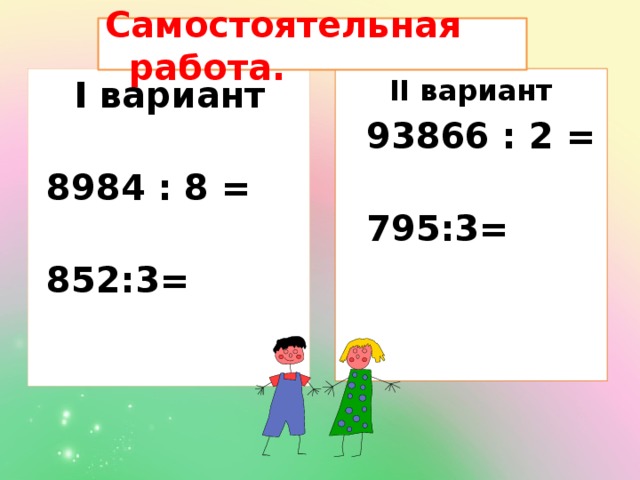 Самостоятельная работа.  II вариант  I вариант  93866 : 2 =   8984 : 8 =    795:3=   852:3=        