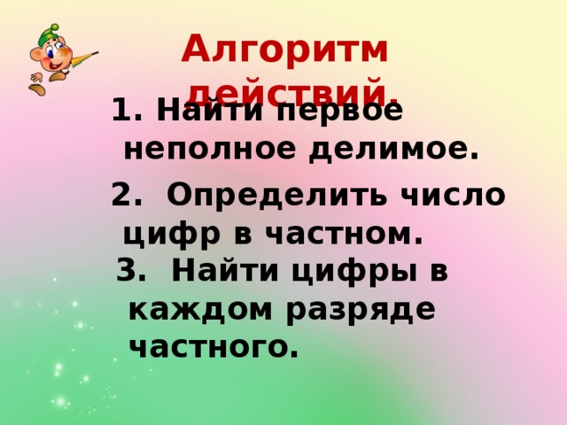 Алгоритм действий.  1. Найти первое неполное делимое.  2. Определить число цифр в частном.  3. Найти цифры в каждом разряде частного. 