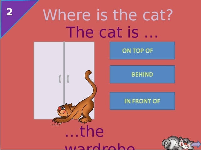 2 Where is the cat? The cat is … http://animals.phillipmartin.info/animal_cat1.htm … the wardrobe . 4 