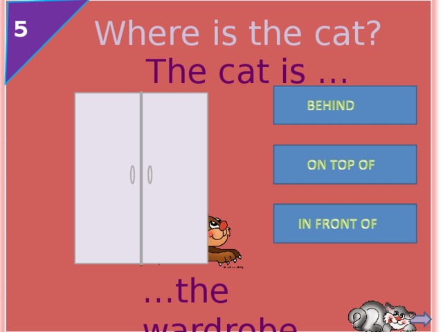 Where is the cat? 5 The cat is … … the wardrobe . 