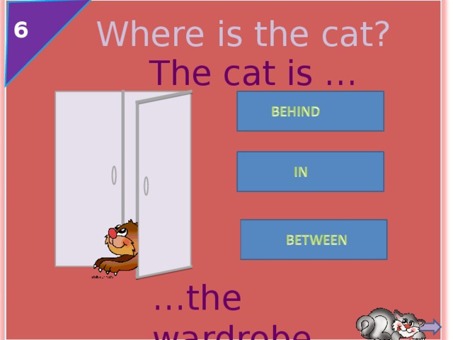 Where is the cat? 6 The cat is … … the wardrobe . 