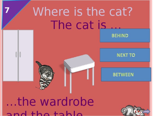 Where is the cat? 7 The cat is … … the wardrobe and the table. 