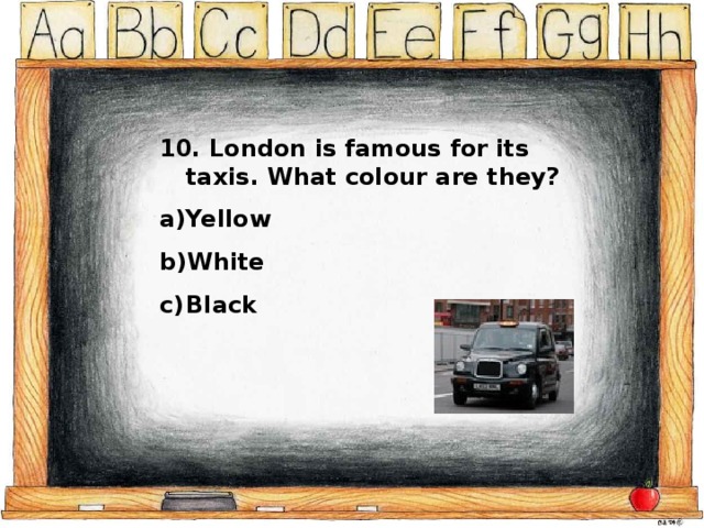 10. London is famous for its taxis. What colour are they? Yellow White Black 
