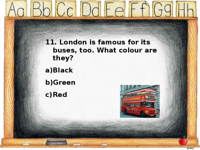 11. London is famous for its buses, too. What colour are they? Black Green Red 