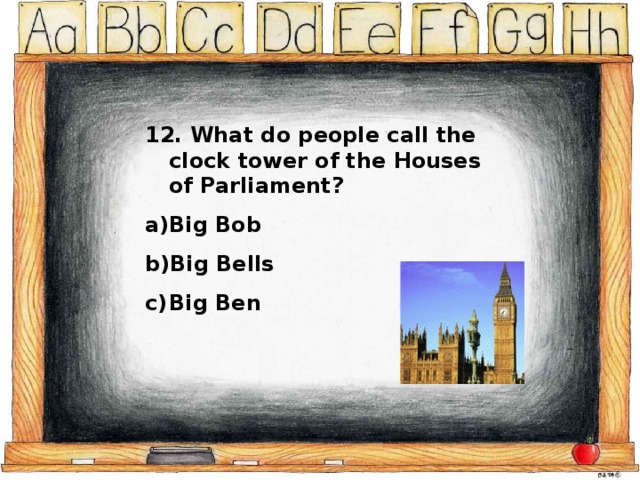 12. What do people call the clock tower of the Houses of Parliament? Big Bob Big Bells Big Ben 