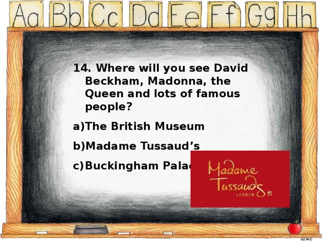 14. Where will you see David Beckham, Madonna, the Queen and lots of famous people? The British Museum Madame Tussaud’s Buckingham Palace 