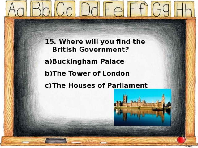 15. Where will you find the British Government? Buckingham Palace The Tower of London The Houses of Parliament 