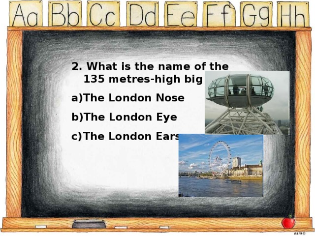 2. What is the name of the 135 metres-high big wheel? The London Nose The London Eye The London Ears 