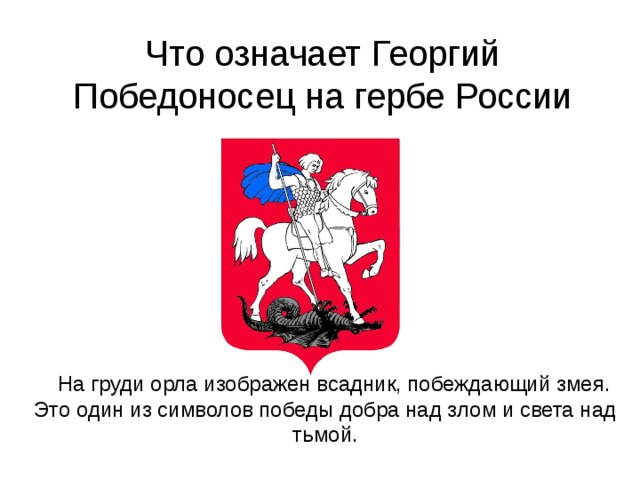 Что означает Георгий Победоносец на гербе России  На груди орла изображен всадник, побеждающий змея.  Это один из символов победы добра над злом и света над тьмой. 