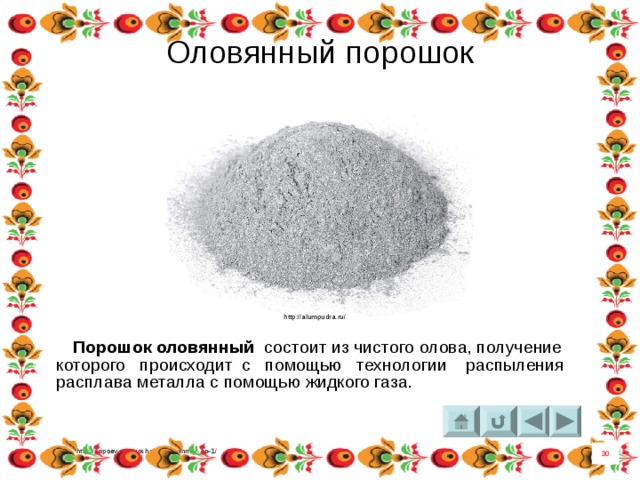 Оловянный порошок http://alumpudra.ru/  Порошок оловянный  состоит из чистого олова, получение которого происходит с помощью технологии распыления расплава металла с помощью жидкого газа. http://pripoev.ru/poroshok_olovyannuy_po-1/ 30 