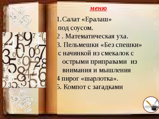 меню Салат «Ералаш»  под соусом. 2 . Математическая уха. 3. Пельмешки «Без спешки»  с начинкой из смекалок с острыми приправами  из внимания и мышления 4 пирог «шарлотка». 5. Компот с загадками