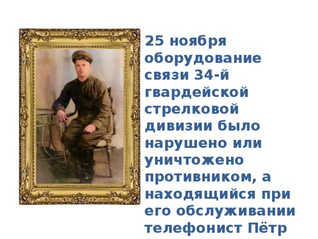 25 ноября оборудование связи 34-й гвардейской стрелковой дивизии было нарушено или уничтожено противником, а находящийся при его обслуживании телефонист Пётр Чиркин убит. 