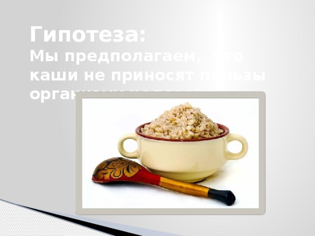 Гипотеза: Мы предполагаем, что каши не приносят пользы организму человека. 