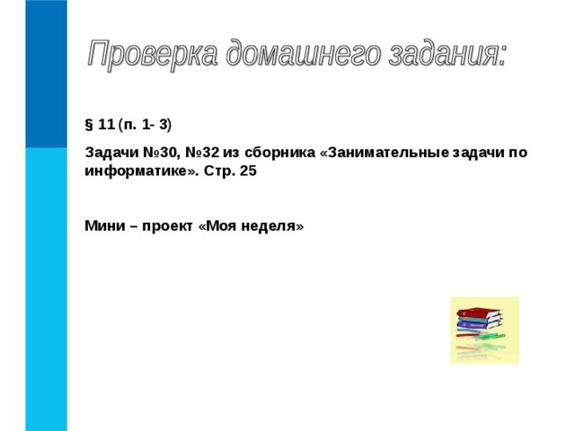 § 11 (п. 1- 3) Задачи №30, №32 из сборника «Занимательные задачи по информатике». Стр. 25  Мини – проект «Моя неделя»  