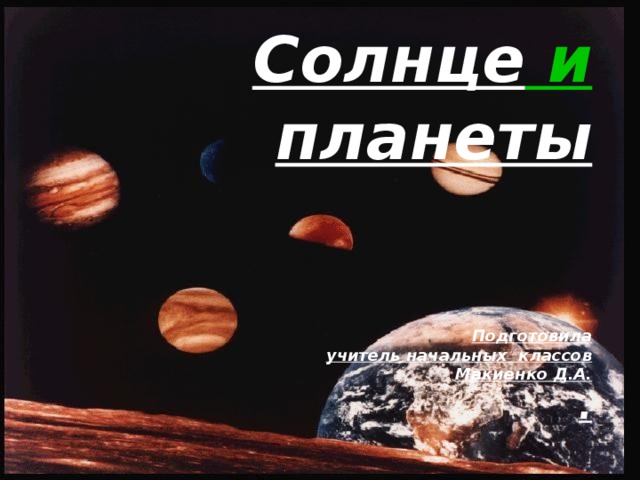 Солнце и планеты    Подготовила  учитель начальных классов  Макиенко Д.А.  .  