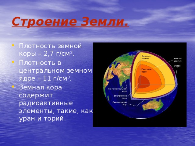 Строение Земли. Плотность земной коры – 2,7 г/см 3 . Плотность в центральном земном ядре – 11 г/см 3 . Земная кора содержит радиоактивные элементы, такие, как уран и торий. 