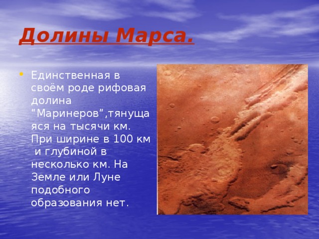Долины Марса. Единственная в своём роде рифовая долина “Маринеров”,тянущаяся на тысячи км. При ширине в 100 км и глубиной в несколько км. На Земле или Луне подобного образования нет. 
