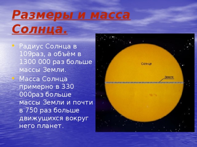 Размеры и масса Солнца. Радиус Солнца в 109раз, а объём в 1300 000 раз больше массы Земли. Масса Солнца примерно в 330 000раз больше массы Земли и почти в 750 раз больше движущихся вокруг него планет. 