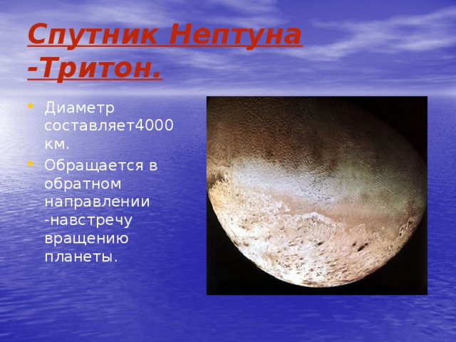 Спутник Нептуна -Тритон. Диаметр составляет4000км. Обращается в обратном направлении -навстречу вращению планеты. 