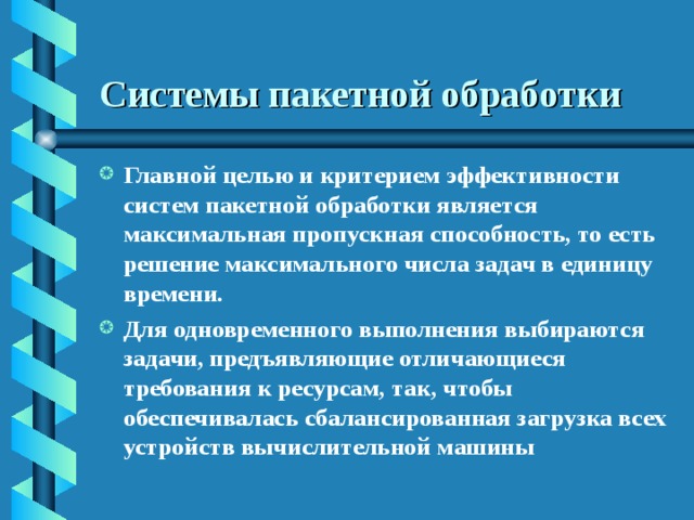 Системы пакетной обработки  Главной целью и критерием эффективности систем пакетной обработки является максимальная пропускная способность, то есть решение максимального числа задач в единицу времени. Для одновременного выполнения выбираются задачи, предъявляющие отличающиеся требования к ресурсам, так, чтобы обеспечивалась сбалансированная загрузка всех устройств вычислительной машины 