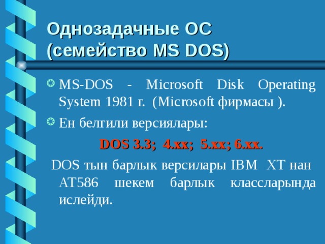 Однозадачные ОС  (семейство MS DOS) MS-DOS - Microsoft Disk Operating System 1981 г. (Microsoft фирмасы ). Ен белгили версиялары: DOS 3.3; 4.хх; 5.хх; 6.хх.  DOS тын барлык версилары IBM ХТ нан АТ586 шекем барлык классларында ислейди. 