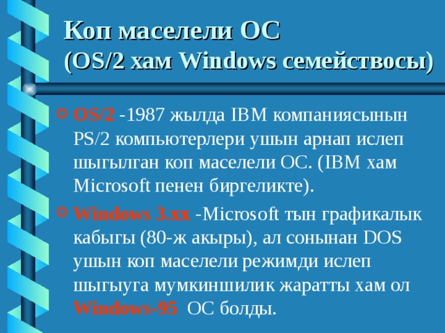 Коп маселели ОС   (OS/2 хам Windows семействосы ) OS/2 -1987 жылда IBM компаниясынын PS/2 компьютерлери ушын арнап ислеп шыгылган коп маселели ОС. (IBM хам Microsoft пенен биргеликте). Windows 3.хх  -Microsoft тын графикалык кабыгы (80- ж акыры ) , ал сонынан DOS  ушын коп маселели режимди ислеп шыгыуга мумкиншилик жаратты хам ол Windows- 95 ОС болды. 