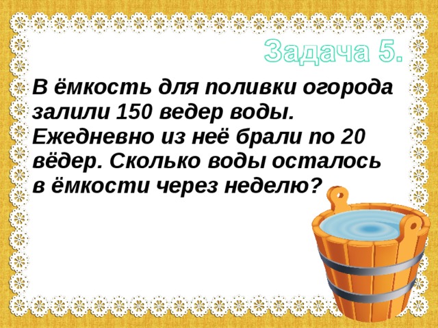 В ёмкость для поливки огорода залили 150 ведер воды. Ежедневно из неё брали по 20 вёдер. Сколько воды осталось в ёмкости через неделю? 