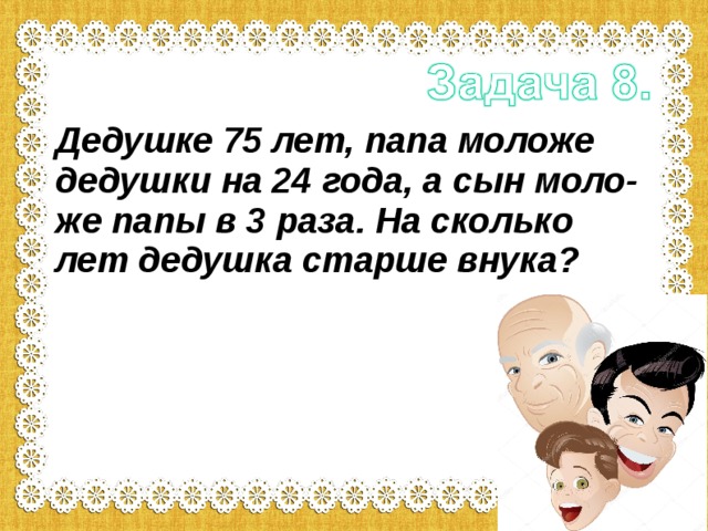 8 раз мама старший сын. Сколько лет дедушке. Задача сколько лет деду. Задача дедушке лет сколько лет правнуку и внуку. Отец старше на три года.