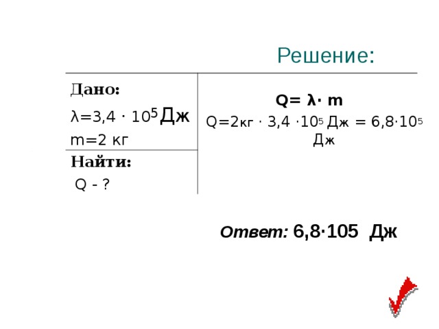  Решение: Дано: λ=3,4 · 10 5 Д ж m=2 кг Найти:  Q - ?  Q= λ∙ m Q=2 кг · 3,4 ·10 5 Д ж = 6,8·10 5 Д ж Ответ:  6,8·105 Дж 
