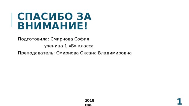 Спасибо за внимание! Подготовила: Смирнова София  ученица 1 «Б» класса Преподаватель: Смирнова Оксана Владимировна  2018 год 