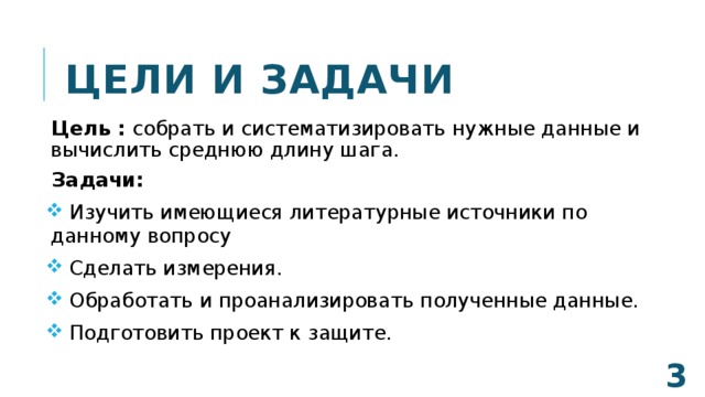ЦЕЛИ И ЗАДАЧИ Цель : собрать и систематизировать нужные данные и вычислить среднюю длину шага. Задачи:  Изучить имеющиеся литературные источники по данному вопросу  Сделать измерения.  Обработать и проанализировать полученные данные.  Подготовить проект к защите.  