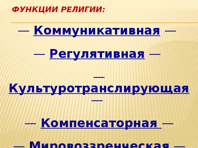 ФУНКЦИИ РЕЛИГИИ: — Коммуникативная  — — Регулятивная —  — Культуротранслирующая —  — Компенсаторная —  — Мировоззренческая  — 