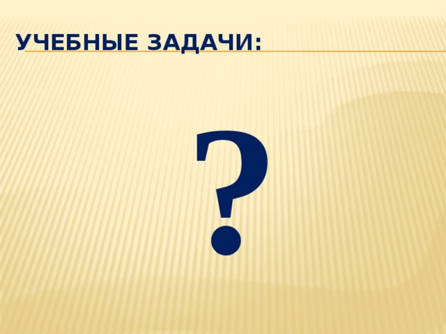 УЧЕБНЫЕ ЗАДАЧИ: ? 