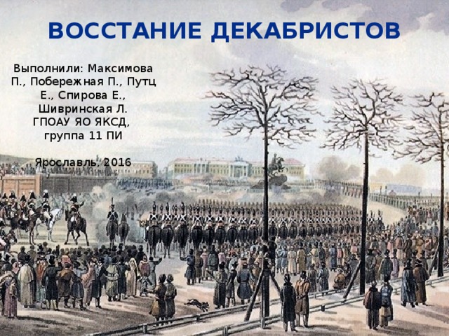 Восстание декабристов Выполнили: Максимова П., Побережная П., Путц Е., Спирова Е., Шивринская Л. ГПОАУ ЯО ЯКСД, группа 11 ПИ Ярославль, 2016 